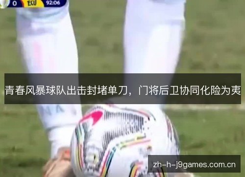 青春风暴球队出击封堵单刀，门将后卫协同化险为夷